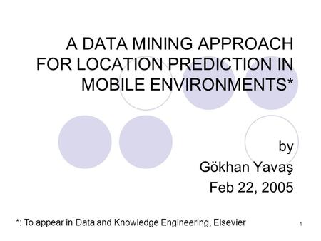 1 A DATA MINING APPROACH FOR LOCATION PREDICTION IN MOBILE ENVIRONMENTS* by Gökhan Yavaş Feb 22, 2005 *: To appear in Data and Knowledge Engineering, Elsevier.