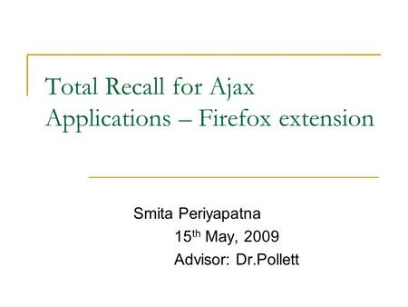 Total Recall for Ajax Applications – Firefox extension Smita Periyapatna 15 th May, 2009 Advisor: Dr.Pollett.