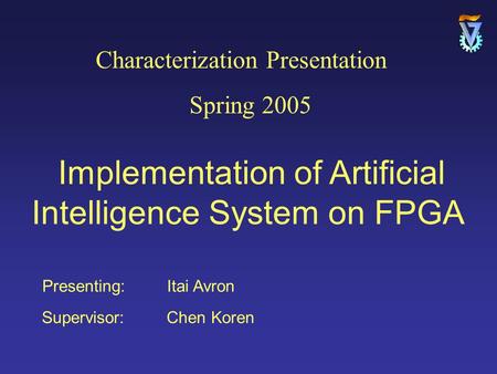Presenting: Itai Avron Supervisor: Chen Koren Characterization Presentation Spring 2005 Implementation of Artificial Intelligence System on FPGA.
