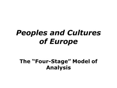 Peoples and Cultures of Europe The “Four-Stage” Model of Analysis.