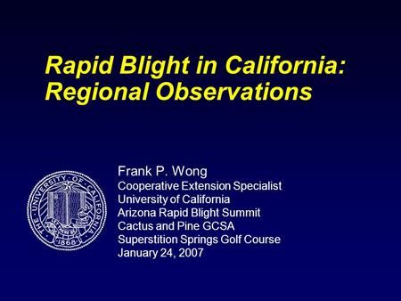 Rapid Blight in California: Regional Observations Frank P. Wong Cooperative Extension Specialist University of California Arizona Rapid Blight Summit Cactus.