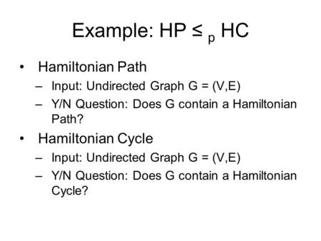Example: HP ≤ p HC Hamiltonian Path –Input: Undirected Graph G = (V,E) –Y/N Question: Does G contain a Hamiltonian Path? Hamiltonian Cycle –Input: Undirected.
