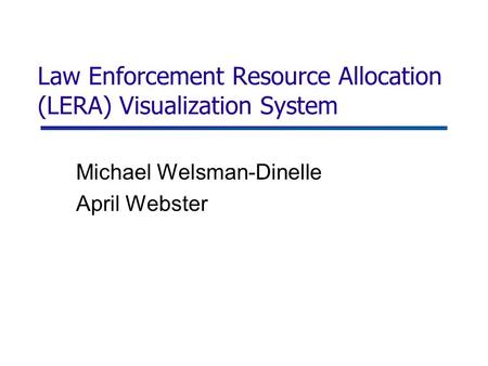 Law Enforcement Resource Allocation (LERA) Visualization System Michael Welsman-Dinelle April Webster.