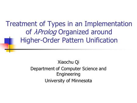 Treatment of Types in an Implementation of λProlog Organized around Higher-Order Pattern Unification Xiaochu Qi Department of Computer Science and Engineering.
