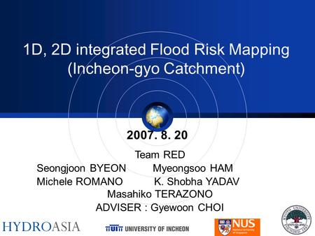 1D, 2D integrated Flood Risk Mapping (Incheon-gyo Catchment) 2007. 8. 20 Team RED Seongjoon BYEON Myeongsoo HAM Michele ROMANO K. Shobha YADAV Masahiko.