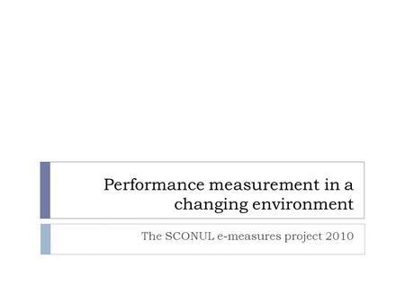 Performance measurement in a changing environment The SCONUL e-measures project 2010.