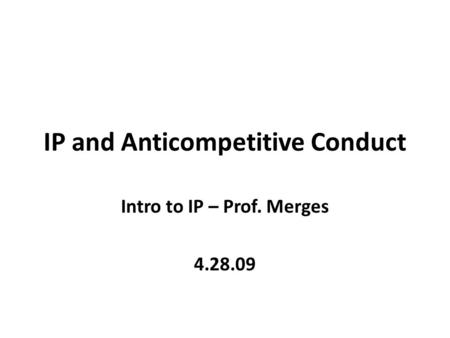 IP and Anticompetitive Conduct Intro to IP – Prof. Merges 4.28.09.