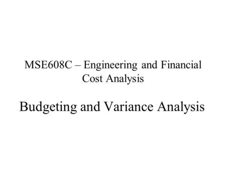 MSE608C – Engineering and Financial Cost Analysis Budgeting and Variance Analysis.