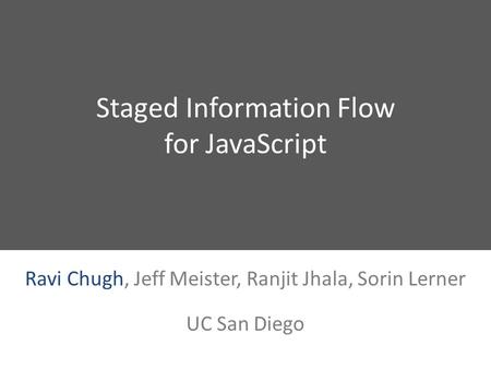 Staged Information Flow for JavaScript Ravi Chugh, Jeff Meister, Ranjit Jhala, Sorin Lerner UC San Diego.