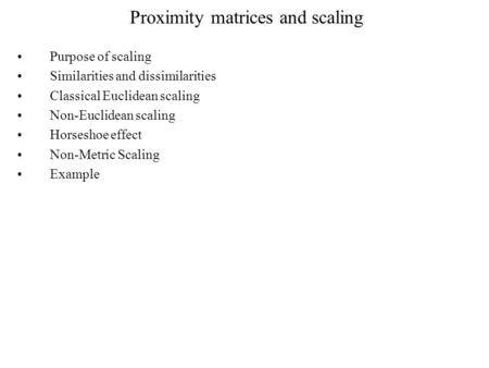 Proximity matrices and scaling Purpose of scaling Similarities and dissimilarities Classical Euclidean scaling Non-Euclidean scaling Horseshoe effect Non-Metric.