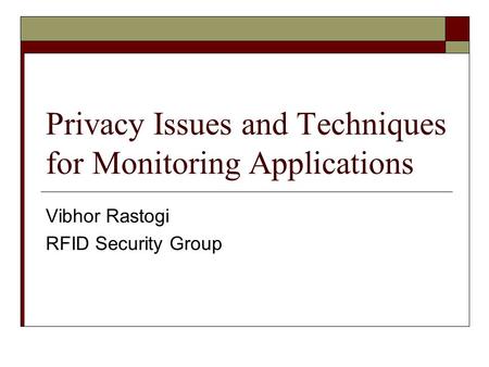 Privacy Issues and Techniques for Monitoring Applications Vibhor Rastogi RFID Security Group.