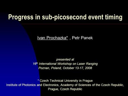 Progress in sub-picosecond event timing Ivan Prochazka*, Petr Panek presented at 16 th International Workshop on Laser Ranging Poznan, Poland, October.