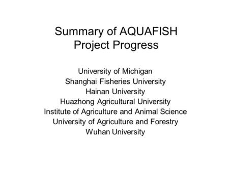 Summary of AQUAFISH Project Progress University of Michigan Shanghai Fisheries University Hainan University Huazhong Agricultural University Institute.