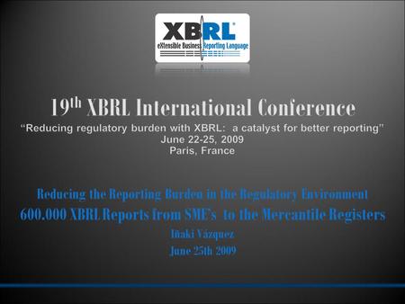 Reducing the Reporting Burden in the Regulatory Environment 600.000 XBRL Reports from SME’s to the Mercantile Registers Iñaki Vázquez June 25th 2009.