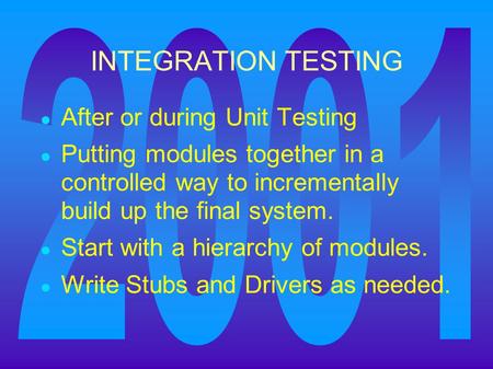 INTEGRATION TESTING ● After or during Unit Testing ● Putting modules together in a controlled way to incrementally build up the final system. ● Start with.