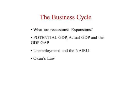The Business Cycle What are recessions? Expansions? POTENTIAL GDP, Actual GDP and the GDP GAP Unemployment and the NAIRU Okun’s Law.