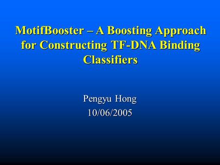 MotifBooster – A Boosting Approach for Constructing TF-DNA Binding Classifiers Pengyu Hong 10/06/2005.