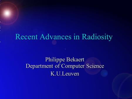 Recent Advances in Radiosity Philippe Bekaert Department of Computer Science K.U.Leuven.