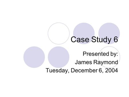 Case Study 6 Presented by: James Raymond Tuesday, December 6, 2004.
