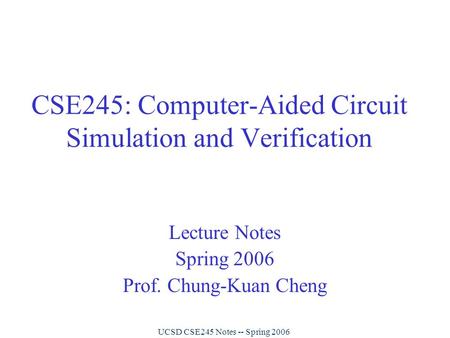 UCSD CSE245 Notes -- Spring 2006 CSE245: Computer-Aided Circuit Simulation and Verification Lecture Notes Spring 2006 Prof. Chung-Kuan Cheng.