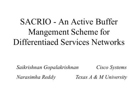 SACRIO - An Active Buffer Mangement Scheme for Differentiaed Services Networks Saikrishnan Gopalakrishnan Cisco Systems Narasimha Reddy Texas A & M University.