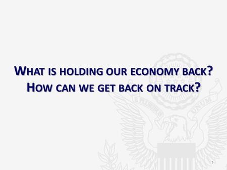 W HAT IS HOLDING OUR ECONOMY BACK ? H OW CAN WE GET BACK ON TRACK ? 1.