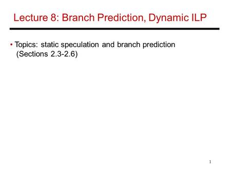 1 Lecture 8: Branch Prediction, Dynamic ILP Topics: static speculation and branch prediction (Sections 2.3-2.6)