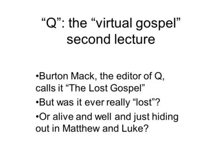 “Q”: the “virtual gospel” second lecture Burton Mack, the editor of Q, calls it “The Lost Gospel” But was it ever really “lost”? Or alive and well and.
