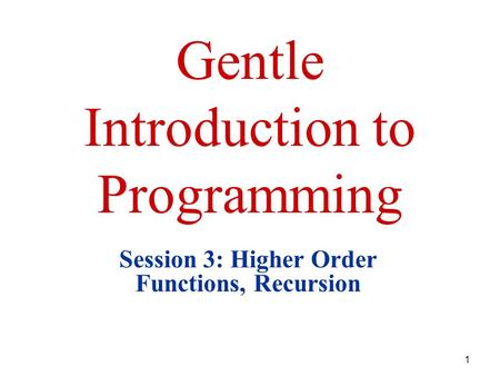 1 Gentle Introduction to Programming Session 3: Higher Order Functions, Recursion.