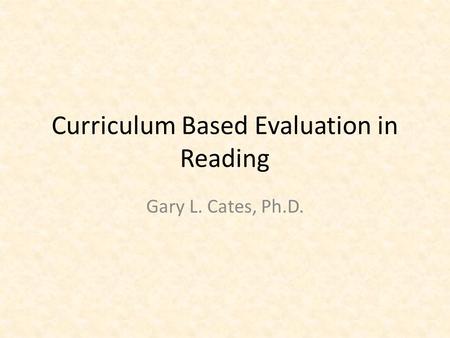 Curriculum Based Evaluation in Reading Gary L. Cates, Ph.D.