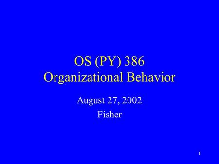 1 OS (PY) 386 Organizational Behavior August 27, 2002 Fisher.