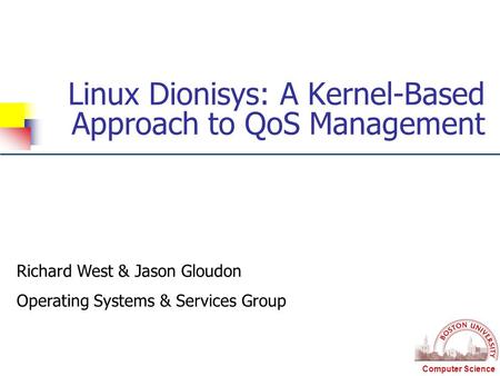 Computer Science Linux Dionisys: A Kernel-Based Approach to QoS Management Richard West & Jason Gloudon Operating Systems & Services Group.