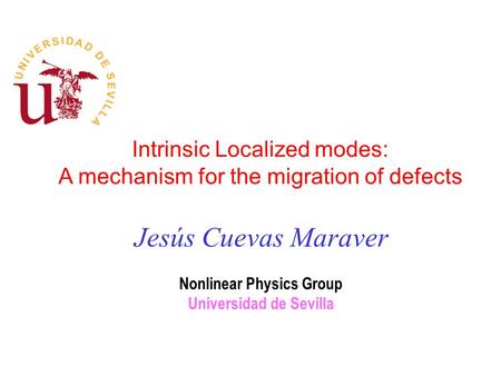 Intrinsic Localized modes: A mechanism for the migration of defects Jesús Cuevas Maraver Nonlinear Physics Group Universidad de Sevilla.