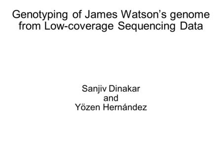 Genotyping of James Watson’s genome from Low-coverage Sequencing Data Sanjiv Dinakar and Yözen Hernández.