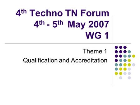 4 th Techno TN Forum 4 th - 5 th May 2007 WG 1 Theme 1 Qualification and Accreditation.
