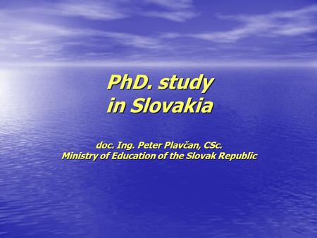PhD. study in Slovakia doc. Ing. Peter Plavčan, CSc. Ministry of Education of the Slovak Republic.