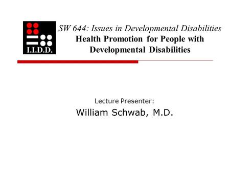 SW 644: Issues in Developmental Disabilities Health Promotion for People with Developmental Disabilities Lecture Presenter: William Schwab, M.D.