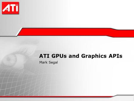 ATI GPUs and Graphics APIs Mark Segal. ATI Hardware X1K series 8 SIMD vertex engines, 16 SIMD fragment (pixel) engines 3-component vector + scalar ALUs.