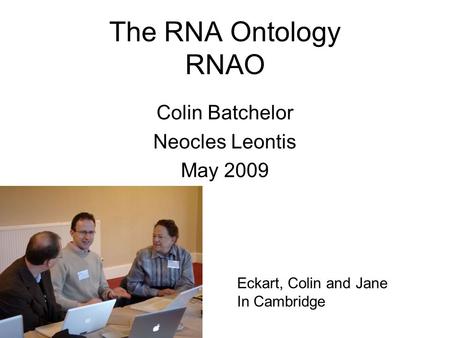 The RNA Ontology RNAO Colin Batchelor Neocles Leontis May 2009 Eckart, Colin and Jane In Cambridge.