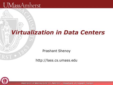U NIVERSITY OF M ASSACHUSETTS, A MHERST Department of Computer Science Virtualization in Data Centers Prashant Shenoy