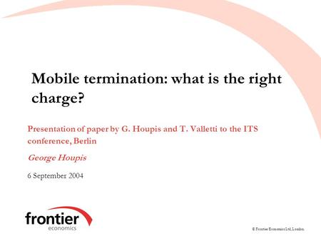 © Frontier Economics Ltd, London. Mobile termination: what is the right charge? Presentation of paper by G. Houpis and T. Valletti to the ITS conference,