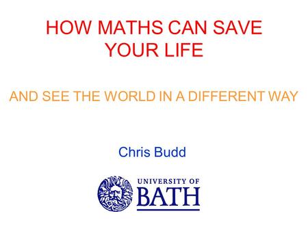 HOW MATHS CAN SAVE YOUR LIFE AND SEE THE WORLD IN A DIFFERENT WAY Chris Budd.