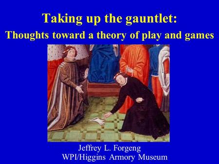 Taking up the gauntlet: Thoughts toward a theory of play and games Jeffrey L. Forgeng WPI/Higgins Armory Museum.