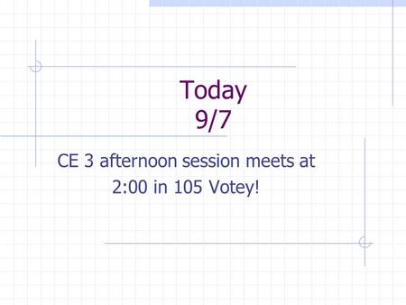 Today 9/7 CE 3 afternoon session meets at 2:00 in 105 Votey!
