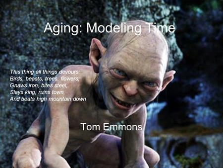 Aging: Modeling Time Tom Emmons This thing all things devours: Birds, beasts, trees, flowers; Gnaws iron, bites steel; Slays king, ruins town, And beats.