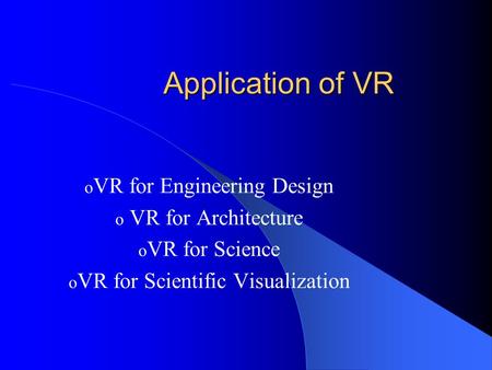 Application of VR o VR for Engineering Design o VR for Architecture o VR for Science o VR for Scientific Visualization.