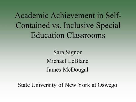 Academic Achievement in Self- Contained vs. Inclusive Special Education Classrooms Sara Signor Michael LeBlanc James McDougal State University of New York.
