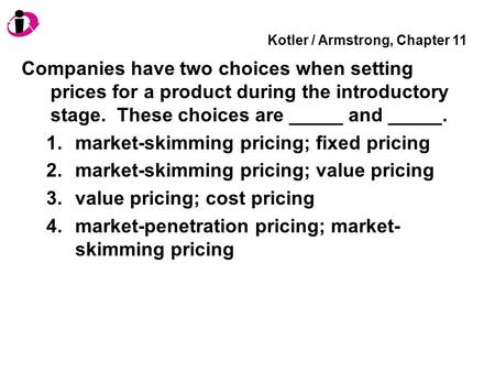 Kotler / Armstrong, Chapter 11 Companies have two choices when setting prices for a product during the introductory stage. These choices are _____ and.