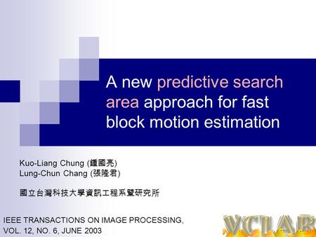 A new predictive search area approach for fast block motion estimation Kuo-Liang Chung ( 鍾國亮 ) Lung-Chun Chang ( 張隆君 ) 國立台灣科技大學資訊工程系暨研究所 IEEE TRANSACTIONS.