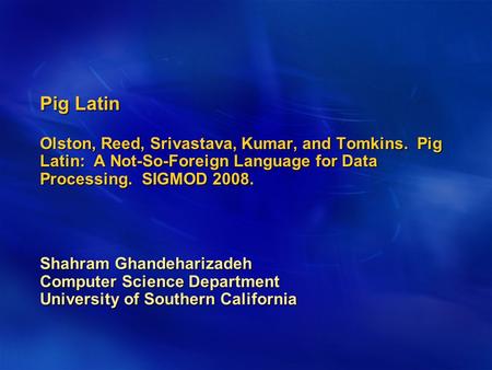 Pig Latin Olston, Reed, Srivastava, Kumar, and Tomkins. Pig Latin: A Not-So-Foreign Language for Data Processing. SIGMOD 2008. Shahram Ghandeharizadeh.